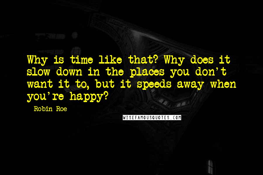 Robin Roe Quotes: Why is time like that? Why does it slow down in the places you don't want it to, but it speeds away when you're happy?