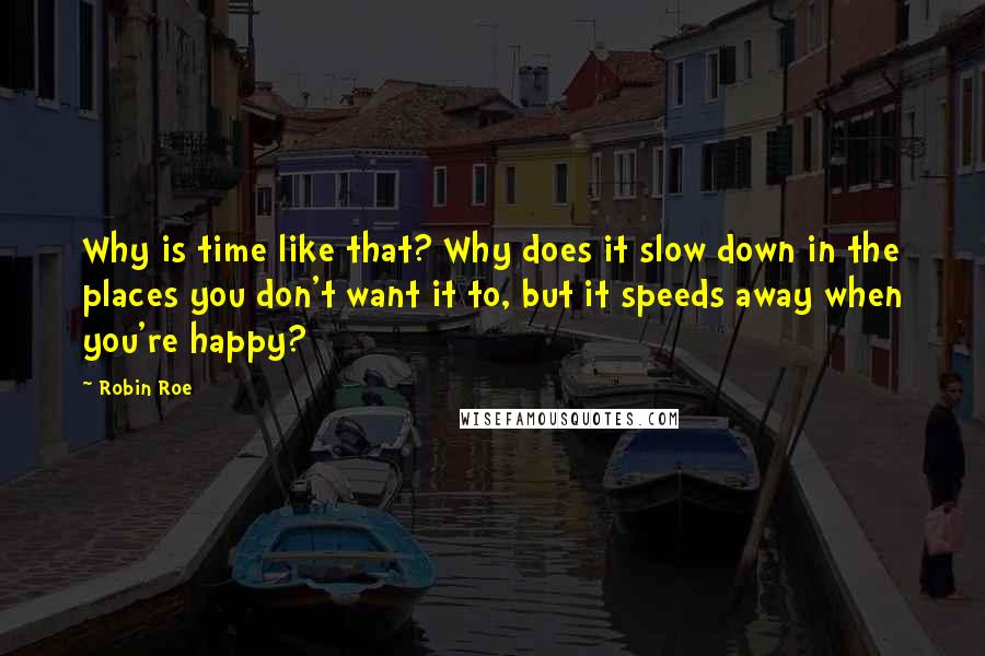 Robin Roe Quotes: Why is time like that? Why does it slow down in the places you don't want it to, but it speeds away when you're happy?