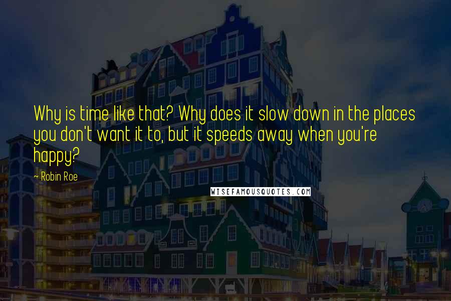 Robin Roe Quotes: Why is time like that? Why does it slow down in the places you don't want it to, but it speeds away when you're happy?