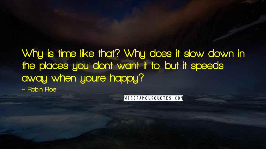 Robin Roe Quotes: Why is time like that? Why does it slow down in the places you don't want it to, but it speeds away when you're happy?