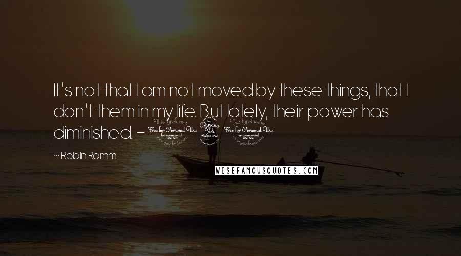 Robin Romm Quotes: It's not that I am not moved by these things, that I don't them in my life. But lately, their power has diminished. - 140