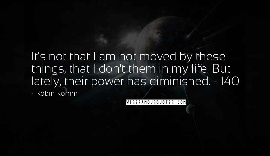 Robin Romm Quotes: It's not that I am not moved by these things, that I don't them in my life. But lately, their power has diminished. - 140