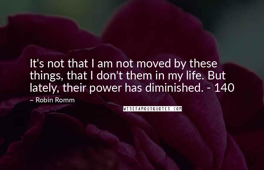 Robin Romm Quotes: It's not that I am not moved by these things, that I don't them in my life. But lately, their power has diminished. - 140