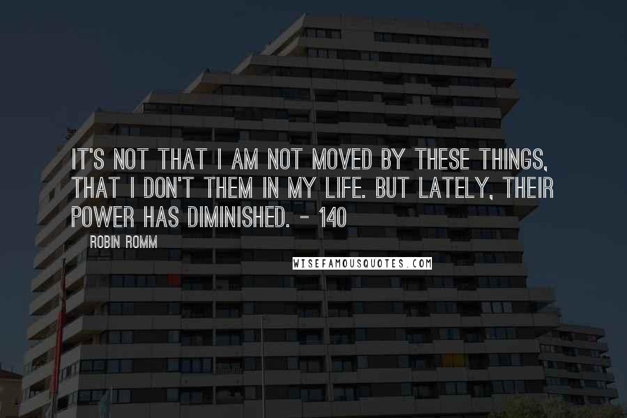 Robin Romm Quotes: It's not that I am not moved by these things, that I don't them in my life. But lately, their power has diminished. - 140