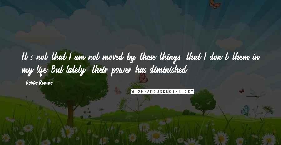 Robin Romm Quotes: It's not that I am not moved by these things, that I don't them in my life. But lately, their power has diminished. - 140