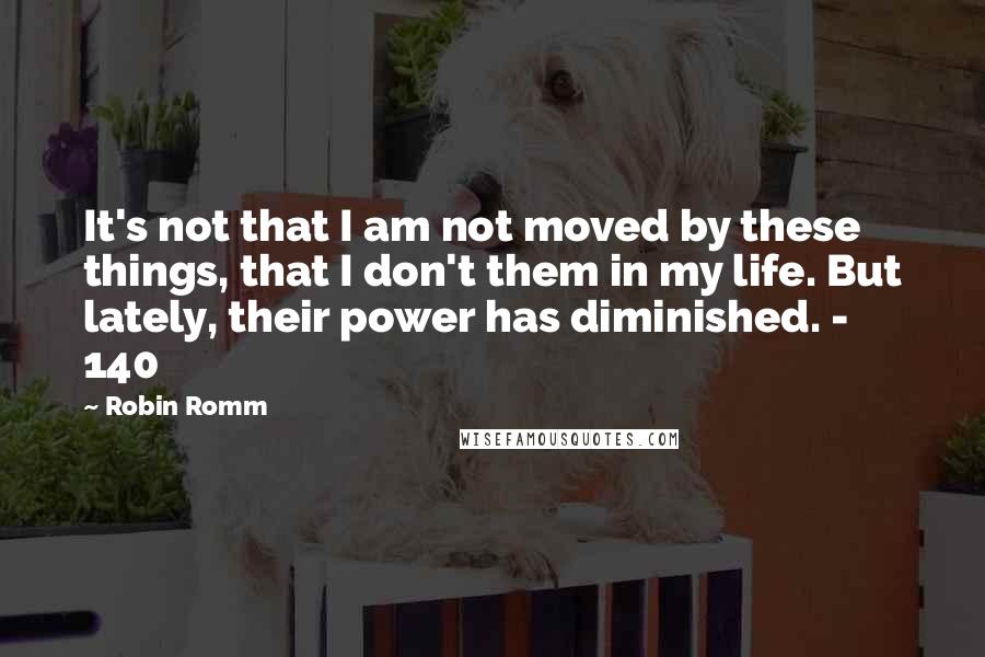 Robin Romm Quotes: It's not that I am not moved by these things, that I don't them in my life. But lately, their power has diminished. - 140