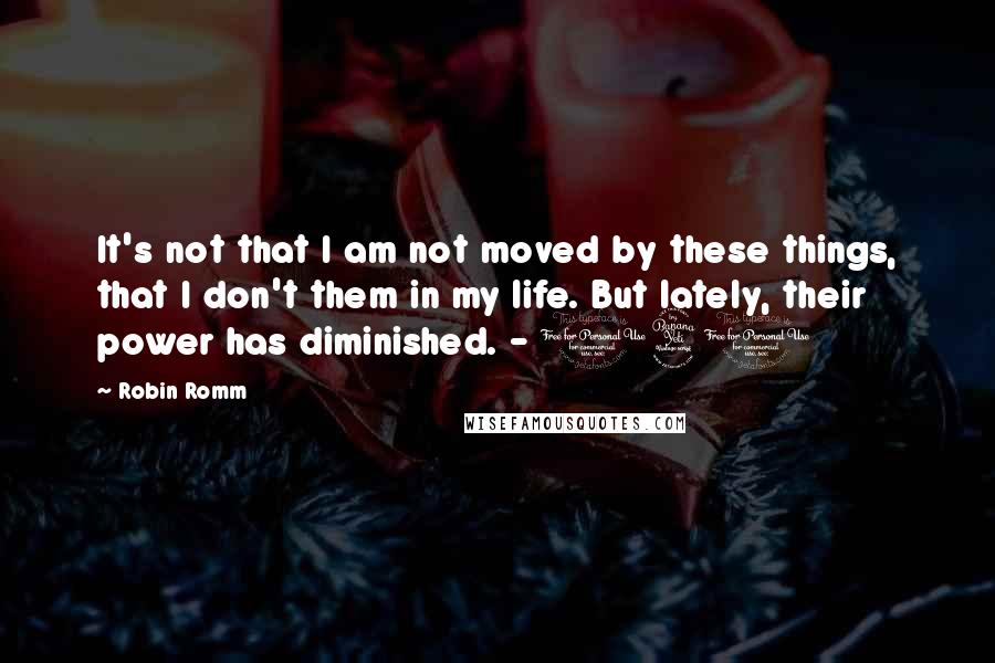 Robin Romm Quotes: It's not that I am not moved by these things, that I don't them in my life. But lately, their power has diminished. - 140