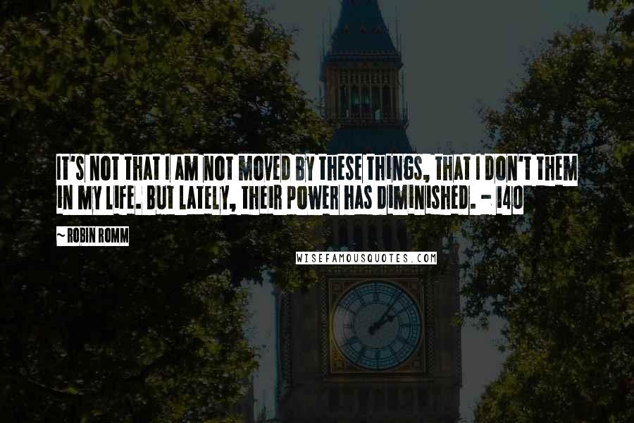 Robin Romm Quotes: It's not that I am not moved by these things, that I don't them in my life. But lately, their power has diminished. - 140