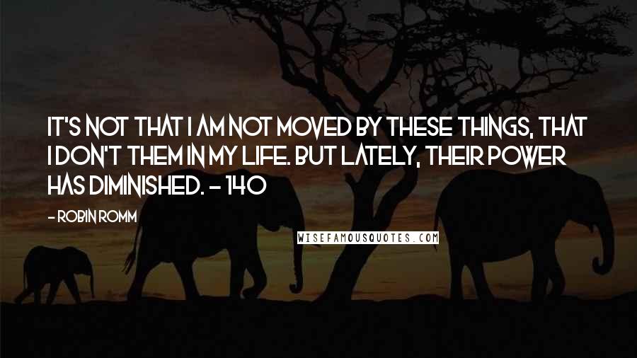 Robin Romm Quotes: It's not that I am not moved by these things, that I don't them in my life. But lately, their power has diminished. - 140