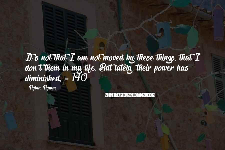 Robin Romm Quotes: It's not that I am not moved by these things, that I don't them in my life. But lately, their power has diminished. - 140