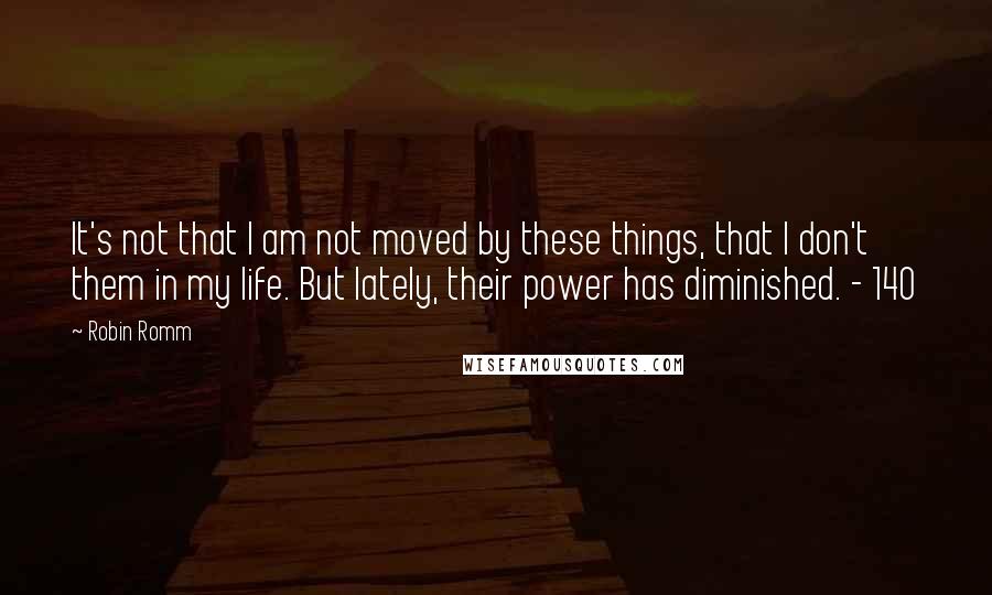 Robin Romm Quotes: It's not that I am not moved by these things, that I don't them in my life. But lately, their power has diminished. - 140