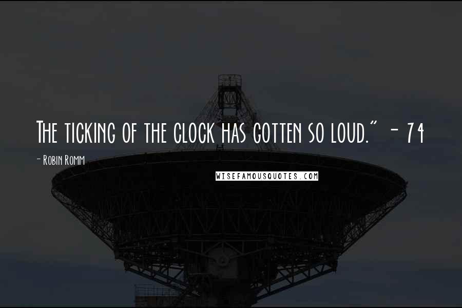Robin Romm Quotes: The ticking of the clock has gotten so loud." - 74