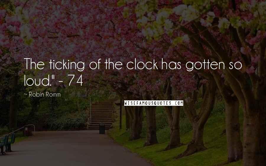Robin Romm Quotes: The ticking of the clock has gotten so loud." - 74