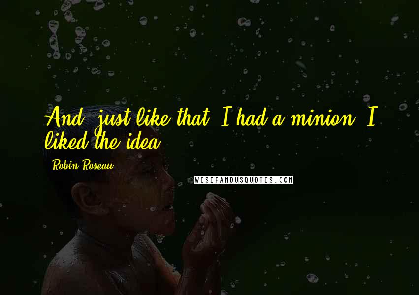 Robin Roseau Quotes: And, just like that, I had a minion. I liked the idea.