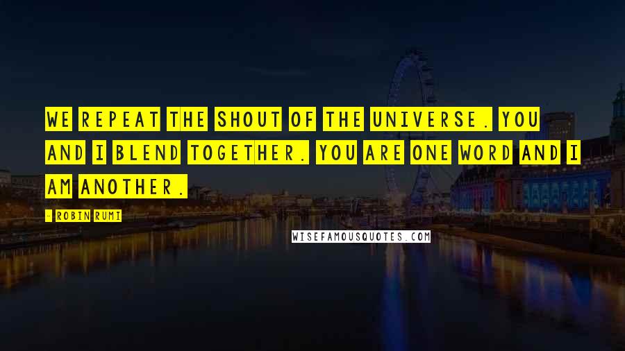 Robin Rumi Quotes: We repeat the shout of the Universe. You and I blend together. You are one word and I am another.