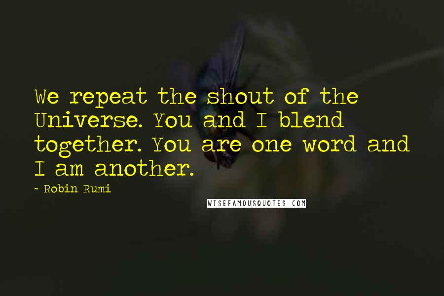 Robin Rumi Quotes: We repeat the shout of the Universe. You and I blend together. You are one word and I am another.