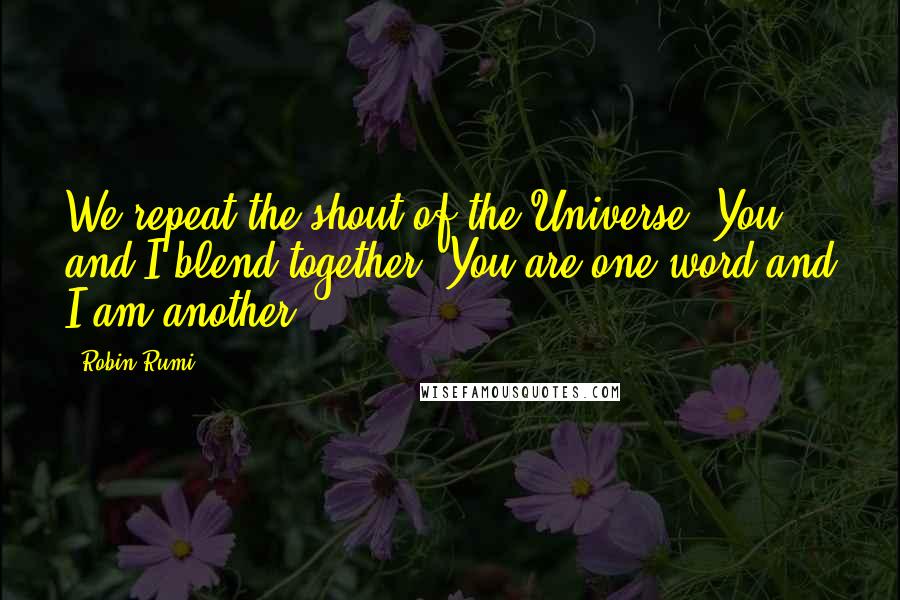 Robin Rumi Quotes: We repeat the shout of the Universe. You and I blend together. You are one word and I am another.