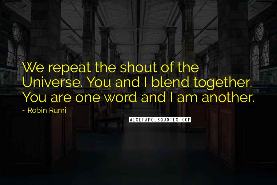 Robin Rumi Quotes: We repeat the shout of the Universe. You and I blend together. You are one word and I am another.