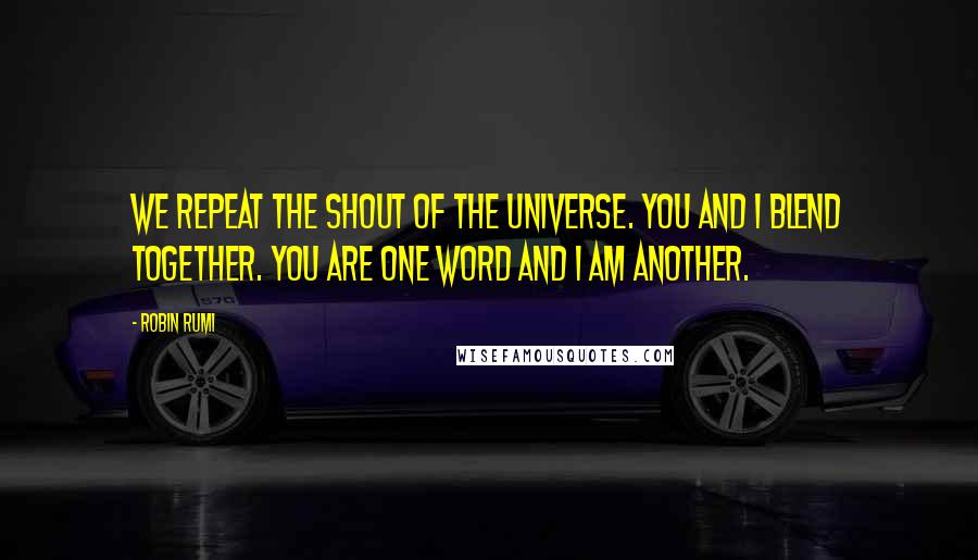 Robin Rumi Quotes: We repeat the shout of the Universe. You and I blend together. You are one word and I am another.