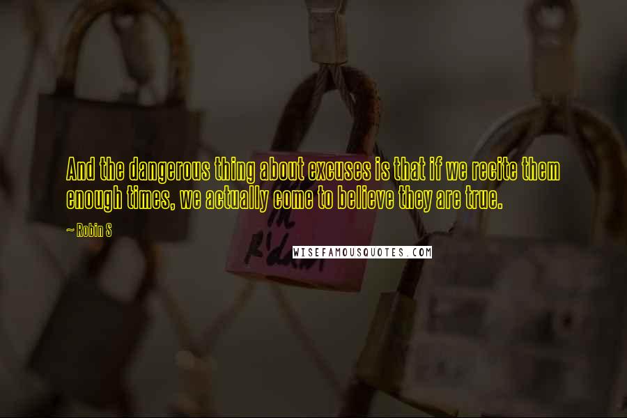 Robin S Quotes: And the dangerous thing about excuses is that if we recite them enough times, we actually come to believe they are true.