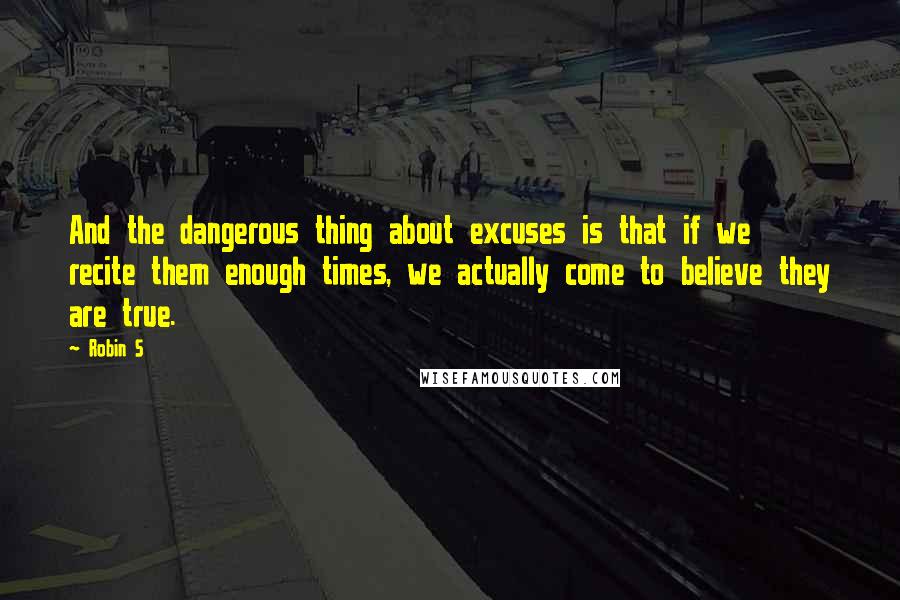 Robin S Quotes: And the dangerous thing about excuses is that if we recite them enough times, we actually come to believe they are true.