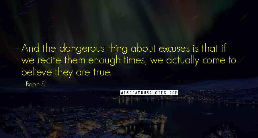 Robin S Quotes: And the dangerous thing about excuses is that if we recite them enough times, we actually come to believe they are true.