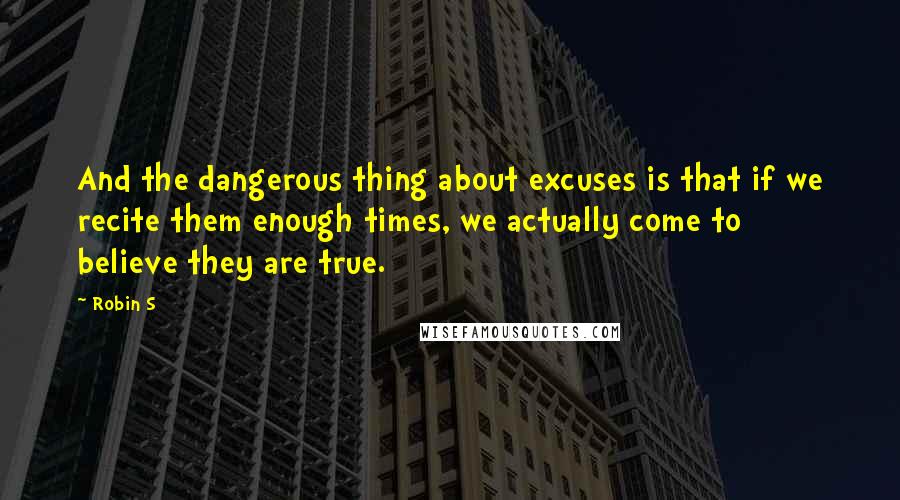 Robin S Quotes: And the dangerous thing about excuses is that if we recite them enough times, we actually come to believe they are true.