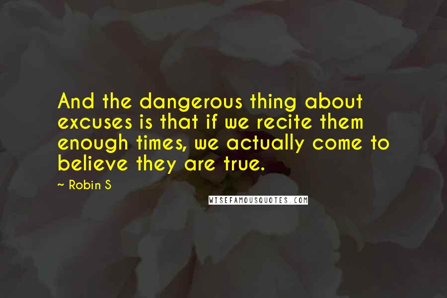 Robin S Quotes: And the dangerous thing about excuses is that if we recite them enough times, we actually come to believe they are true.