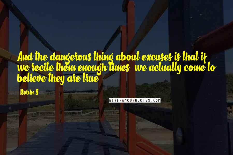 Robin S Quotes: And the dangerous thing about excuses is that if we recite them enough times, we actually come to believe they are true.