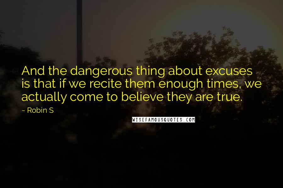 Robin S Quotes: And the dangerous thing about excuses is that if we recite them enough times, we actually come to believe they are true.
