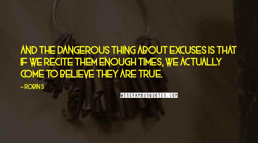 Robin S Quotes: And the dangerous thing about excuses is that if we recite them enough times, we actually come to believe they are true.