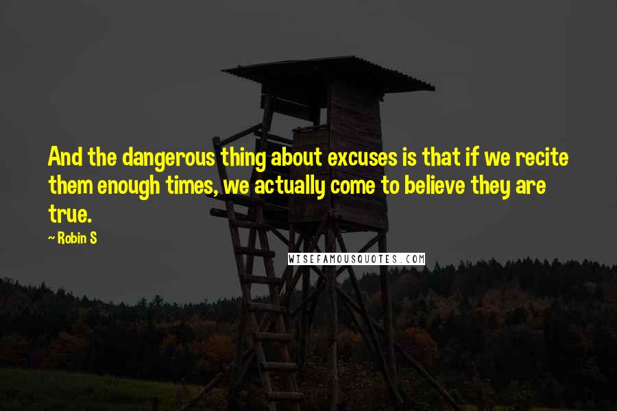 Robin S Quotes: And the dangerous thing about excuses is that if we recite them enough times, we actually come to believe they are true.