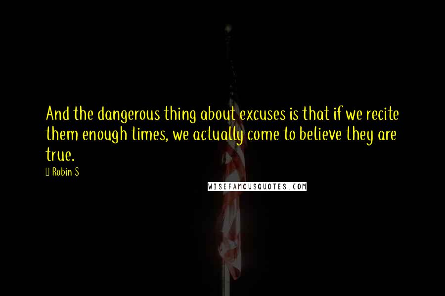 Robin S Quotes: And the dangerous thing about excuses is that if we recite them enough times, we actually come to believe they are true.