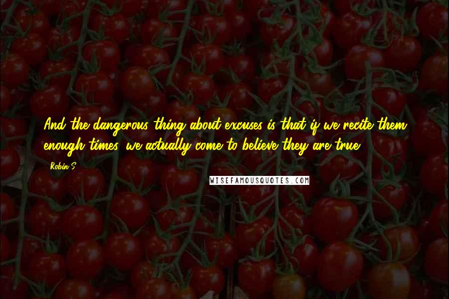 Robin S Quotes: And the dangerous thing about excuses is that if we recite them enough times, we actually come to believe they are true.