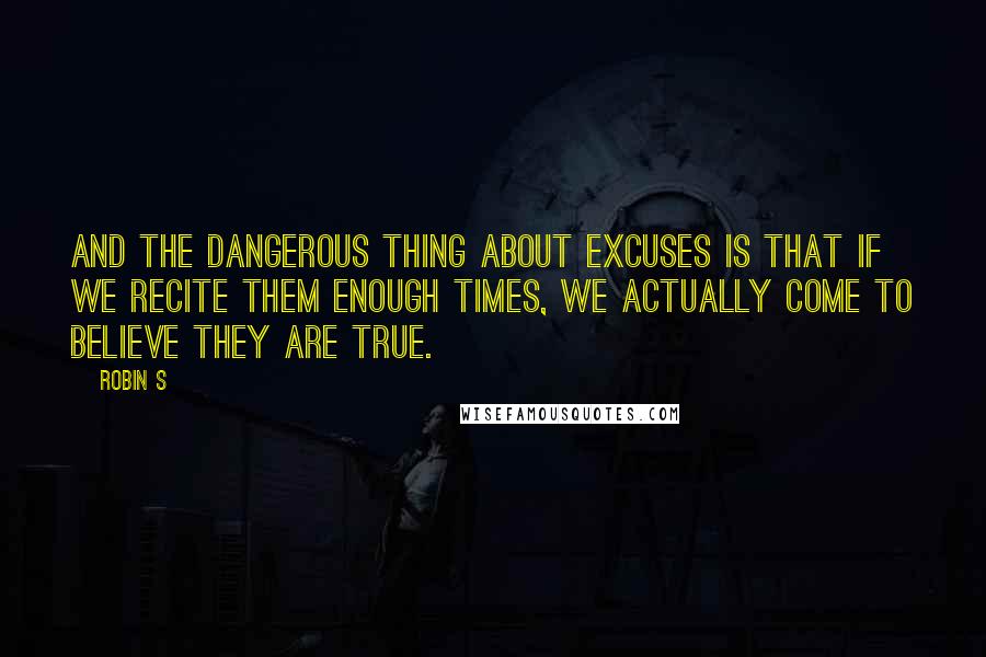 Robin S Quotes: And the dangerous thing about excuses is that if we recite them enough times, we actually come to believe they are true.