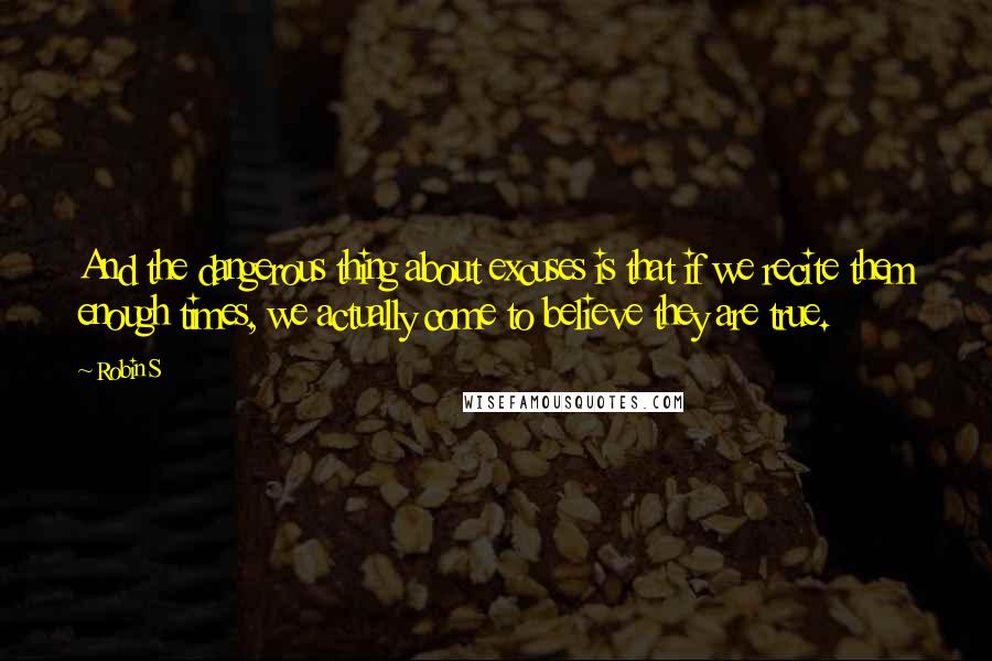 Robin S Quotes: And the dangerous thing about excuses is that if we recite them enough times, we actually come to believe they are true.