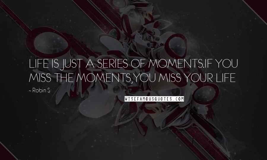 Robin S Quotes: LIFE IS JUST A SERIES OF MOMENTS.IF YOU MISS THE MOMENTS,YOU MISS YOUR LIFE