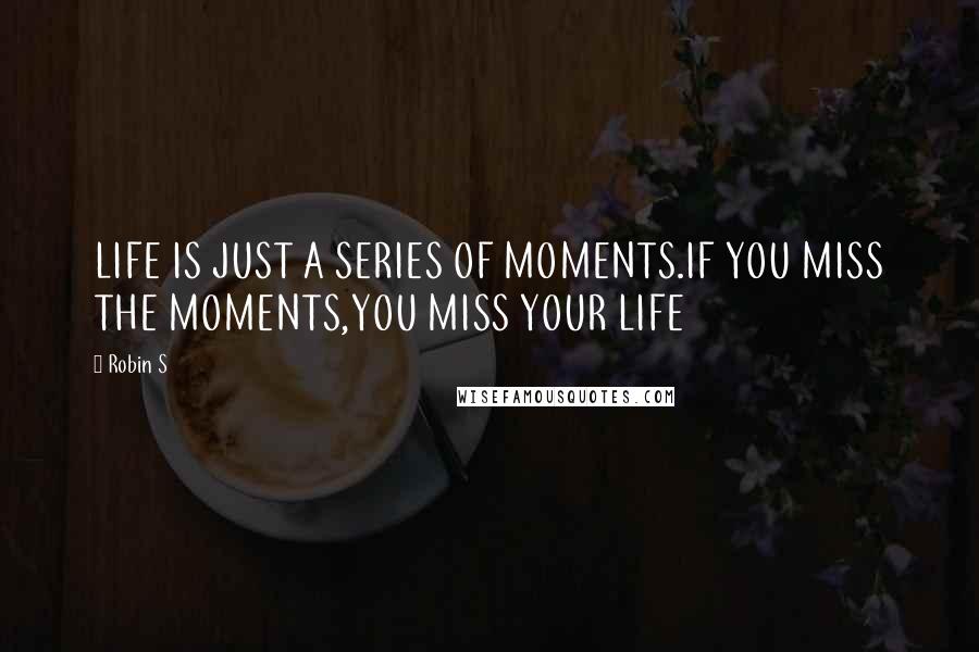 Robin S Quotes: LIFE IS JUST A SERIES OF MOMENTS.IF YOU MISS THE MOMENTS,YOU MISS YOUR LIFE