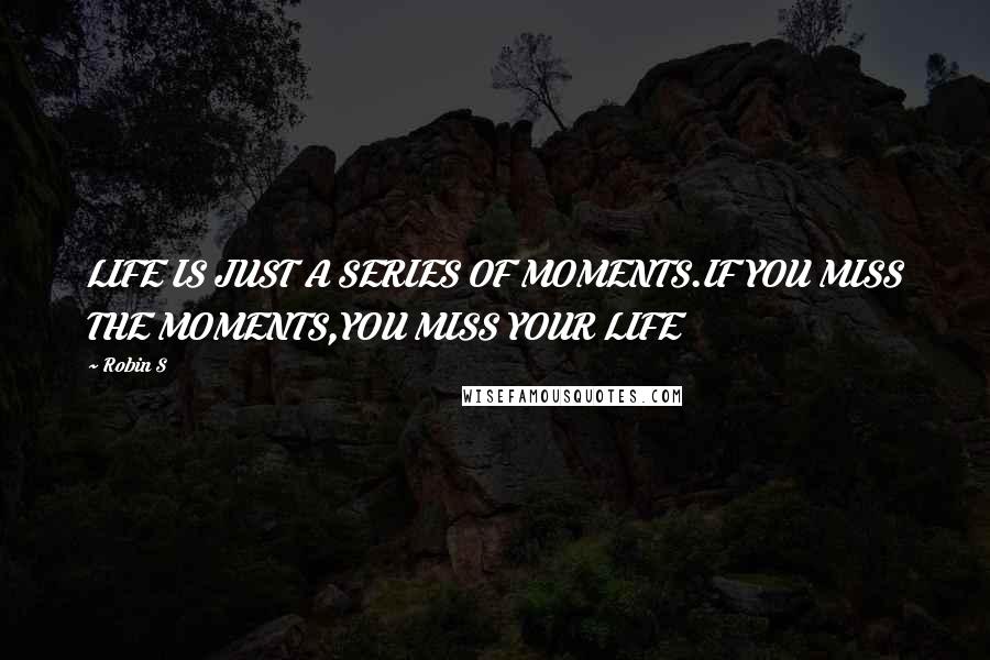 Robin S Quotes: LIFE IS JUST A SERIES OF MOMENTS.IF YOU MISS THE MOMENTS,YOU MISS YOUR LIFE