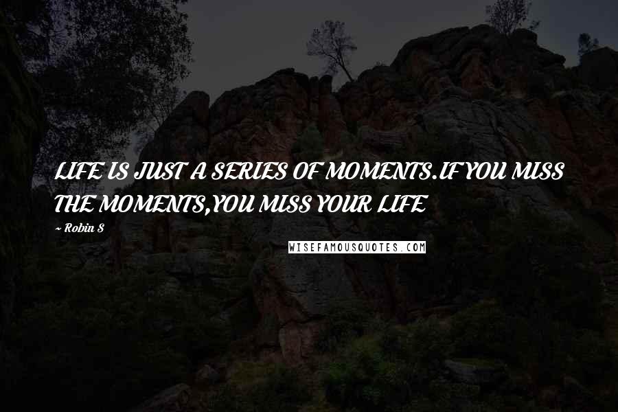 Robin S Quotes: LIFE IS JUST A SERIES OF MOMENTS.IF YOU MISS THE MOMENTS,YOU MISS YOUR LIFE