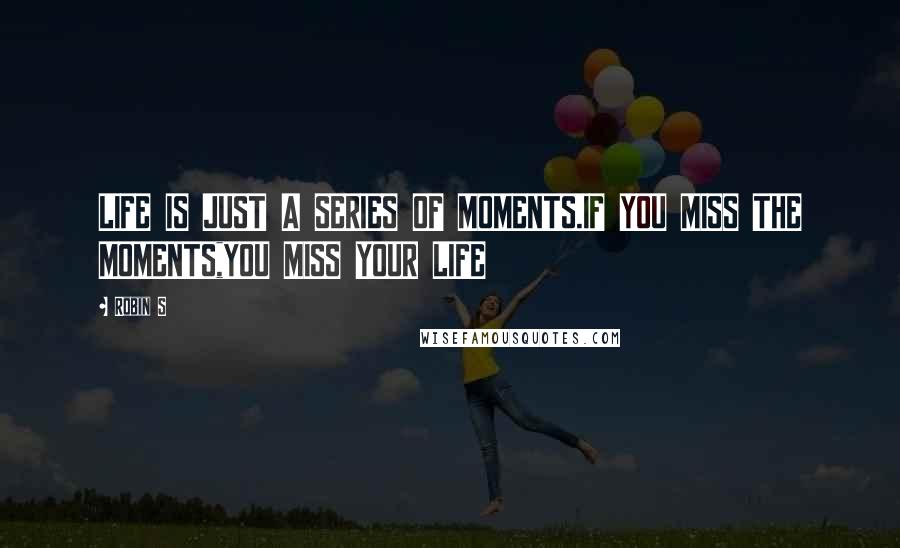 Robin S Quotes: LIFE IS JUST A SERIES OF MOMENTS.IF YOU MISS THE MOMENTS,YOU MISS YOUR LIFE