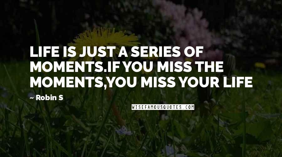 Robin S Quotes: LIFE IS JUST A SERIES OF MOMENTS.IF YOU MISS THE MOMENTS,YOU MISS YOUR LIFE