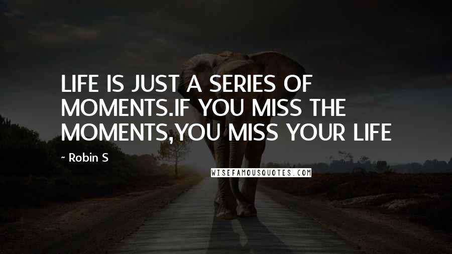 Robin S Quotes: LIFE IS JUST A SERIES OF MOMENTS.IF YOU MISS THE MOMENTS,YOU MISS YOUR LIFE