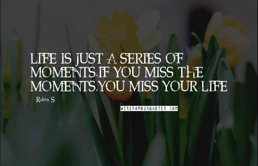 Robin S Quotes: LIFE IS JUST A SERIES OF MOMENTS.IF YOU MISS THE MOMENTS,YOU MISS YOUR LIFE