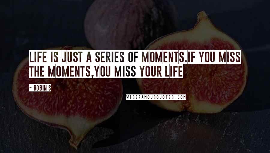 Robin S Quotes: LIFE IS JUST A SERIES OF MOMENTS.IF YOU MISS THE MOMENTS,YOU MISS YOUR LIFE