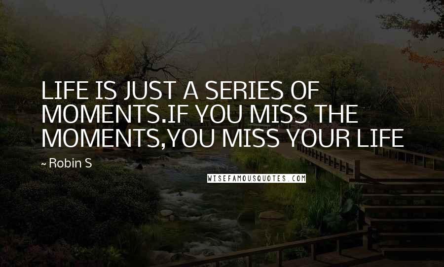 Robin S Quotes: LIFE IS JUST A SERIES OF MOMENTS.IF YOU MISS THE MOMENTS,YOU MISS YOUR LIFE