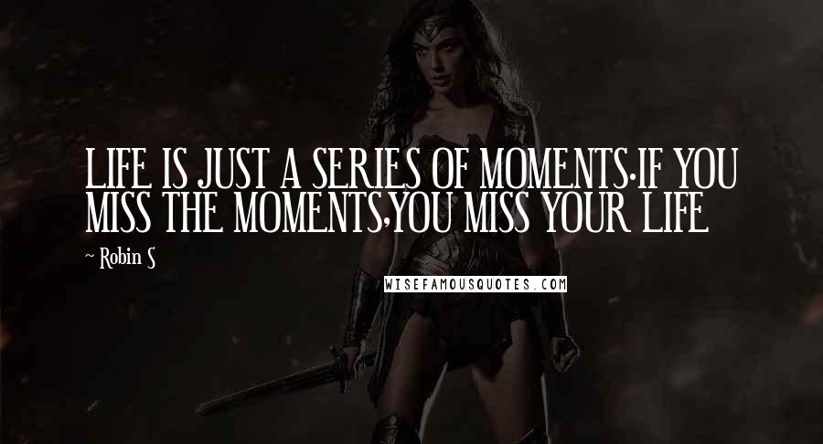 Robin S Quotes: LIFE IS JUST A SERIES OF MOMENTS.IF YOU MISS THE MOMENTS,YOU MISS YOUR LIFE