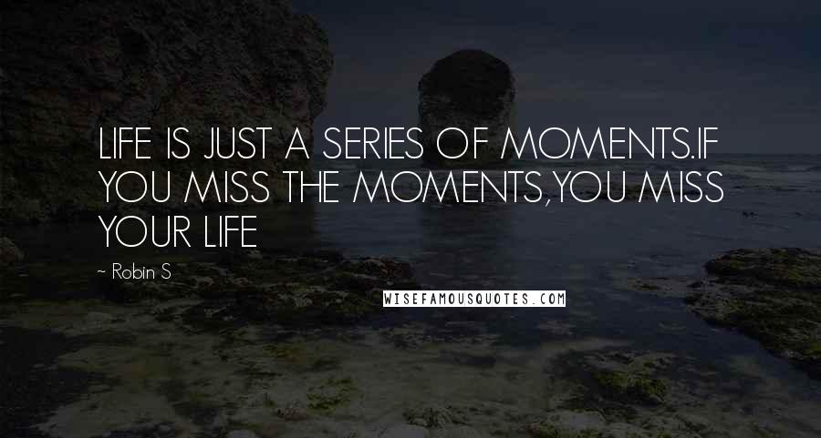 Robin S Quotes: LIFE IS JUST A SERIES OF MOMENTS.IF YOU MISS THE MOMENTS,YOU MISS YOUR LIFE