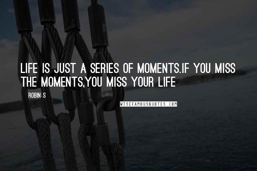 Robin S Quotes: LIFE IS JUST A SERIES OF MOMENTS.IF YOU MISS THE MOMENTS,YOU MISS YOUR LIFE