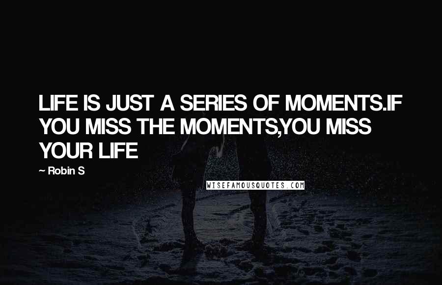Robin S Quotes: LIFE IS JUST A SERIES OF MOMENTS.IF YOU MISS THE MOMENTS,YOU MISS YOUR LIFE